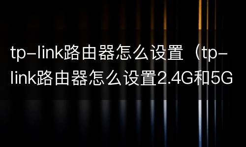 tp-link路由器怎么设置（tp-link路由器怎么设置2.4G和5G）