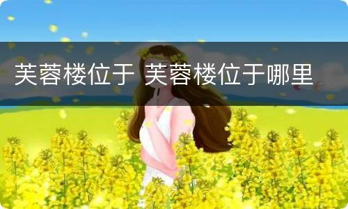 芙蓉楼位于 芙蓉楼位于哪里