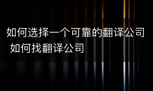 如何选择一个可靠的翻译公司 如何找翻译公司