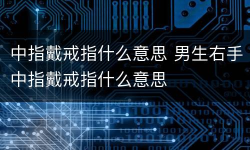 中指戴戒指什么意思 男生右手中指戴戒指什么意思