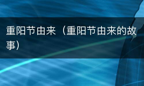 重阳节由来（重阳节由来的故事）