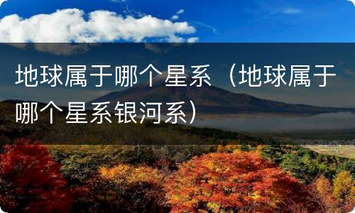 地球属于哪个星系（地球属于哪个星系银河系）