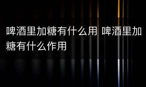 啤酒里加糖有什么用 啤酒里加糖有什么作用
