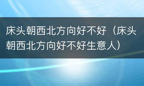 床头朝西北方向好不好（床头朝西北方向好不好生意人）