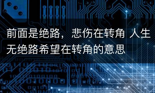 前面是绝路，悲伤在转角 人生无绝路希望在转角的意思