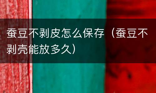 蚕豆不剥皮怎么保存（蚕豆不剥壳能放多久）