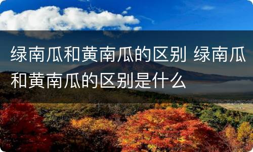 绿南瓜和黄南瓜的区别 绿南瓜和黄南瓜的区别是什么