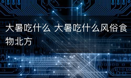 大暑吃什么 大暑吃什么风俗食物北方