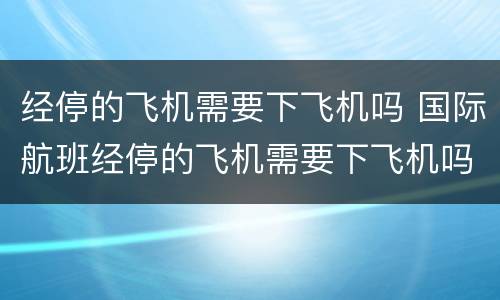 经停的飞机需要下飞机吗 国际航班经停的飞机需要下飞机吗