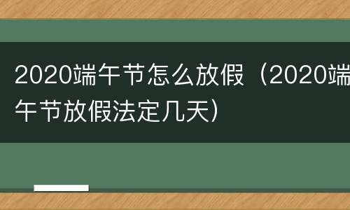 2020端午节怎么放假（2020端午节放假法定几天）