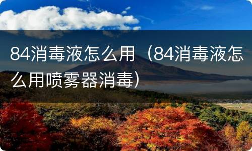84消毒液怎么用（84消毒液怎么用喷雾器消毒）