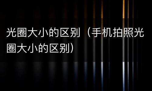 光圈大小的区别（手机拍照光圈大小的区别）