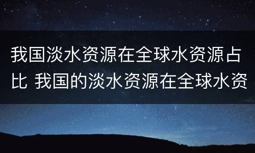 我国淡水资源在全球水资源占比 我国的淡水资源在全球水资源占比