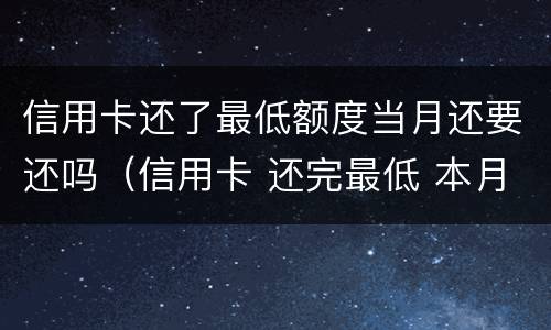 信用卡还了最低额度当月还要还吗（信用卡 还完最低 本月还需要还吗）