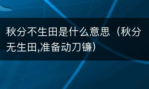 秋分不生田是什么意思（秋分无生田,准备动刀镰）