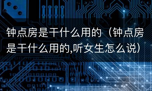 钟点房是干什么用的（钟点房是干什么用的,听女生怎么说）