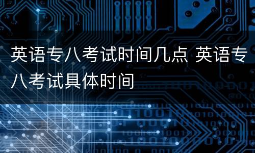 英语专八考试时间几点 英语专八考试具体时间