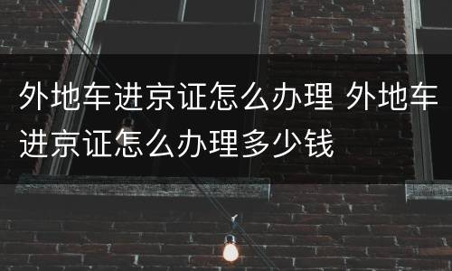 外地车进京证怎么办理 外地车进京证怎么办理多少钱