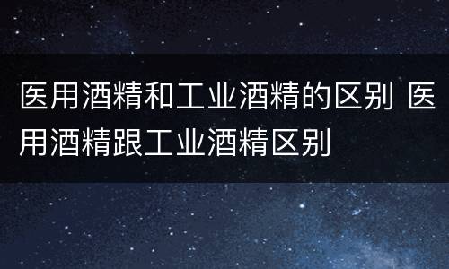 医用酒精和工业酒精的区别 医用酒精跟工业酒精区别