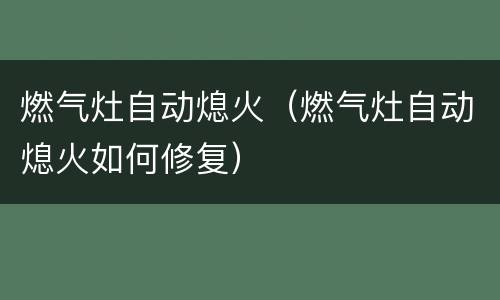 燃气灶自动熄火（燃气灶自动熄火如何修复）