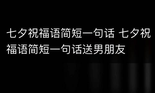 七夕祝福语简短一句话 七夕祝福语简短一句话送男朋友
