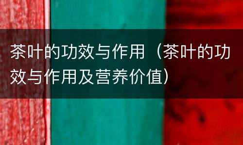 茶叶的功效与作用（茶叶的功效与作用及营养价值）