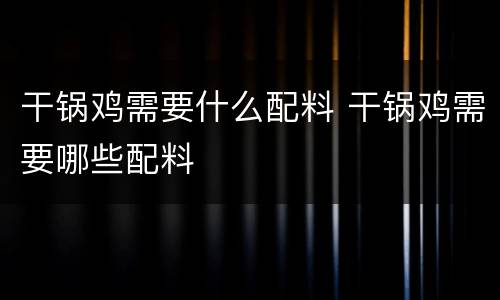 干锅鸡需要什么配料 干锅鸡需要哪些配料