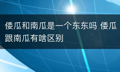 倭瓜和南瓜是一个东东吗 倭瓜跟南瓜有啥区别