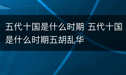 五代十国是什么时期 五代十国是什么时期五胡乱华