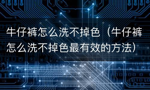 牛仔裤怎么洗不掉色（牛仔裤怎么洗不掉色最有效的方法）
