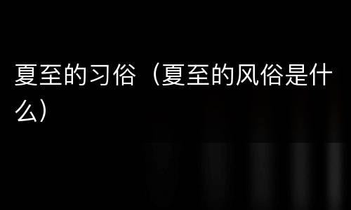 夏至的习俗（夏至的风俗是什么）