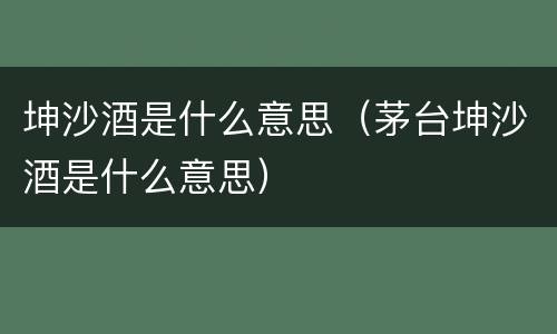 坤沙酒是什么意思（茅台坤沙酒是什么意思）