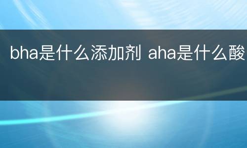 bha是什么添加剂 aha是什么酸