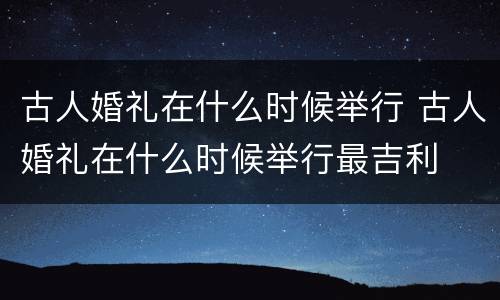 古人婚礼在什么时候举行 古人婚礼在什么时候举行最吉利