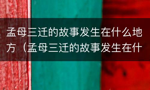 孟母三迁的故事发生在什么地方（孟母三迁的故事发生在什么地方?）