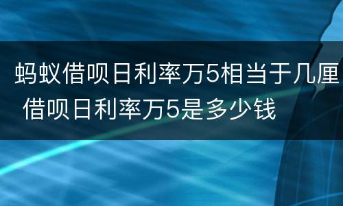 蚂蚁借呗日利率万5相当于几厘 借呗日利率万5是多少钱