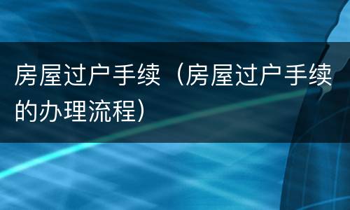房屋过户手续（房屋过户手续的办理流程）