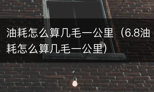 油耗怎么算几毛一公里（6.8油耗怎么算几毛一公里）