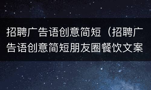 招聘广告语创意简短（招聘广告语创意简短朋友圈餐饮文案）