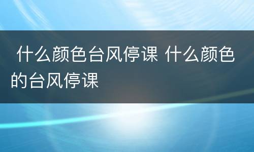  什么颜色台风停课 什么颜色的台风停课