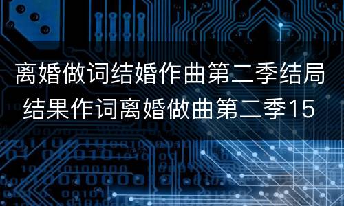 离婚做词结婚作曲第二季结局 结果作词离婚做曲第二季15