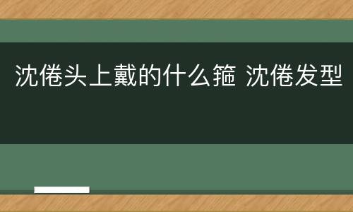 沈倦头上戴的什么箍 沈倦发型