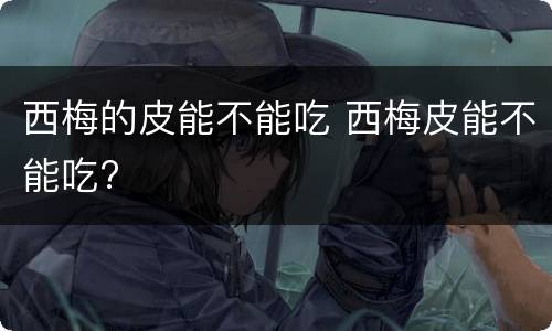西梅的皮能不能吃 西梅皮能不能吃?