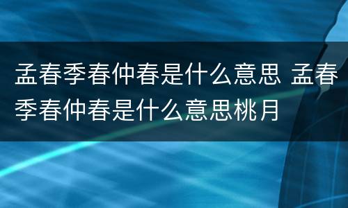 孟春季春仲春是什么意思 孟春季春仲春是什么意思桃月