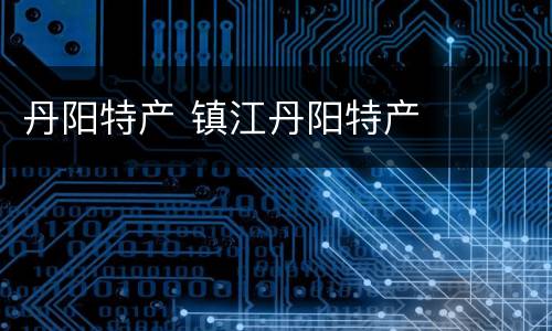 丹阳特产 镇江丹阳特产