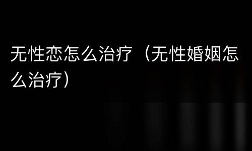 无性恋怎么治疗（无性婚姻怎么治疗）
