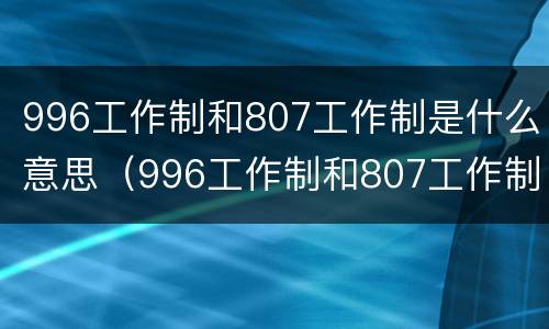 996工作制和807工作制是什么意思（996工作制和807工作制都是什么意思?996工作制违法吗?）