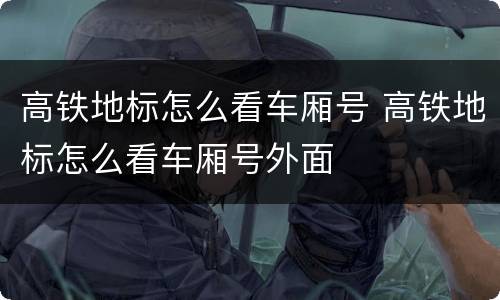 高铁地标怎么看车厢号 高铁地标怎么看车厢号外面
