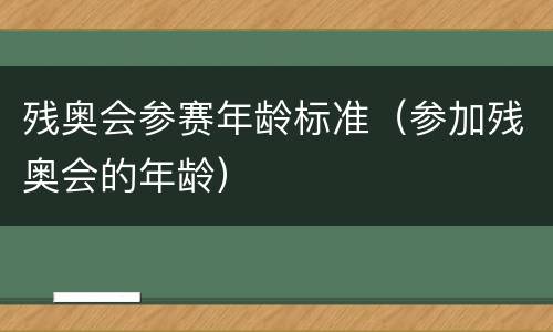 残奥会参赛年龄标准（参加残奥会的年龄）