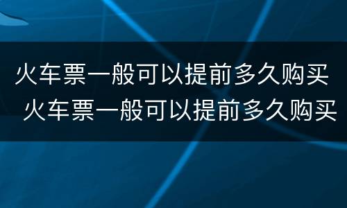 火车票一般可以提前多久购买 火车票一般可以提前多久购买票